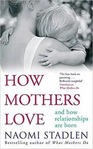 How Mothers Love: And How Relationships Are Born