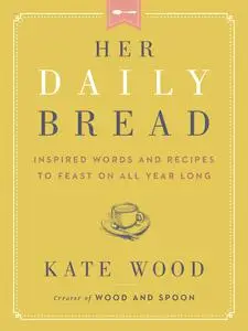 Her Daily Bread: Inspired Words and Recipes to Feast on All Year Long