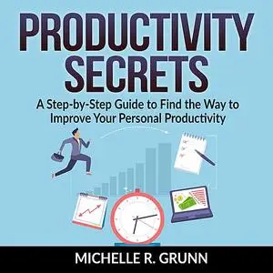 «Productivity Secrets: A Step-by-Step Guide to Find the Way to Improve Your Personal Productivity» by Michelle R Grunn