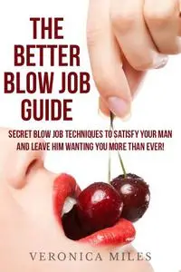 The Better Blow Job Guide: Secret blow job techniques to satisfy your man and leave him wanting you more than ever!