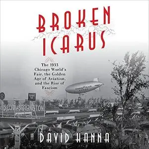 Broken Icarus: The 1933 Chicago World's Fair, the Golden Age of Aviation, and the Rise of Fascism [Audiobook]