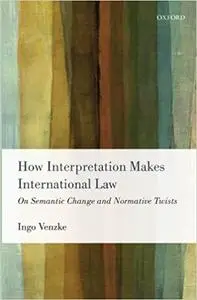 How Interpretation Makes International Law: On Semantic Change and Normative Twists