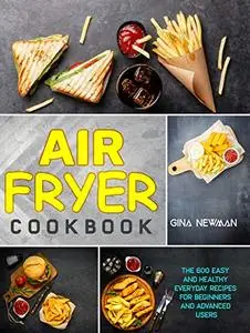 Air Fryer Cookbook: The 600 Easy and Healthy Everyday Recipes for Beginners and Advanced Users