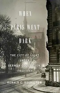 When Paris Went Dark: The City of Light Under German Occupation, 1940-1944 (Repost)