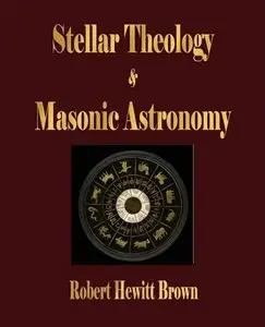 Robert Hewitt Brown - Stellar Theology And Masonic Astronomy