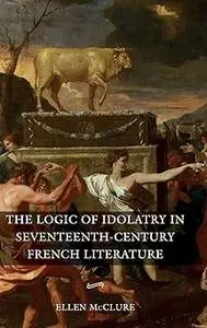 The Logic of Idolatry in Seventeenth-Century French Literature