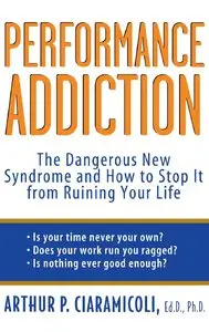 Performance Addiction: The Dangerous New Syndrome and How to Stop It from Ruining Your Life