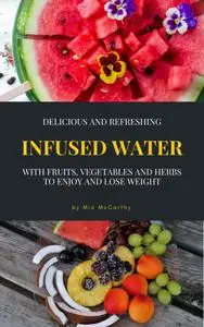 Delicious And Refreshing Infused Water With Fruits, Vegetables And Herbs: (Vitamin- & Detox-Guide For A Healthy Life)