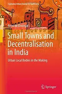 Small Towns and Decentralisation in India: Urban Local Bodies in the Making (Exploring Urban Change in South Asia)