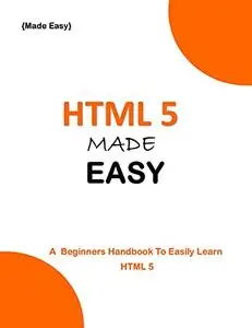 HTML 5 MADE EASY: A beginner's Handbook to easily Learn HTML 5