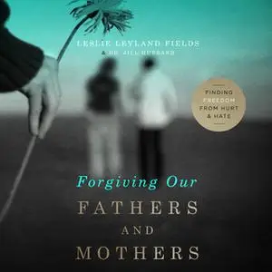 «Forgiving Our Fathers and Mothers» by Dr. Jill Hubbard,Leslie Leyland Fields