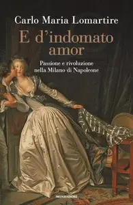 Carlo Maria Lomartire - E d'indomato amor. Passione e rivoluzione nella Milano di Napoleone