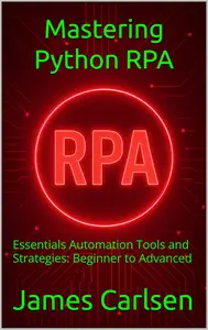 Mastering Python RPA: Essentials Automation Tools and Strategies: Beginner to Advanced