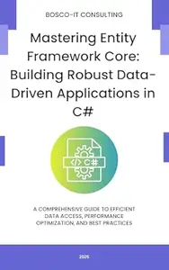 Mastering Entity Framework Core: Building Robust Data-Driven Applications in C#: A Comprehensive Guide to Efficient Data