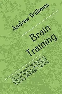 Brain Training: 32 Underused Techniques to Improve Memory and Critical Thinking with Brain Training