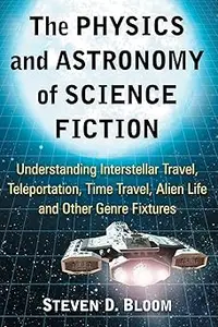 The Physics and Astronomy of Science Fiction: Understanding Interstellar Travel, Teleportation, Time Travel, Alien Life