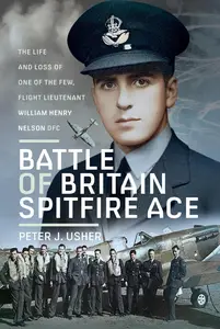 Battle of Britain Spitfire Ace: The Life and Loss of One of The Few, Flight Lieutenant William Henry Nelson DFC