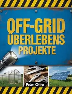 Off-Grid Überlebens projekte : Praktische Strategien für den Aufbau autarker Systeme, Energielösungen, Notfallvorsorge und
