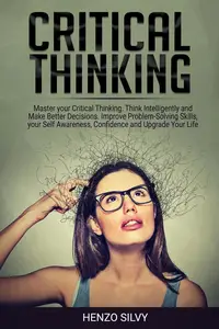 Critical Thinking: Master your Critical Thinking. Think Intelligently and Make Better Decisions. Improve Problem-Solving