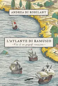 L'atlante di Ramusio. Vita di un geografo veneziano - Andrea Di Robilant