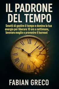 IL Padrone del Tempo: Smetti di gestire il tempo e domina la tua energia per liberare 10 ore a settimana, lavorare meglio e