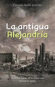 La antigua Alejandría: Historia y legado de la ciudad más famosa de Egipto (Spanish Edition)