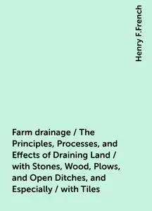 «Farm drainage / The Principles, Processes, and Effects of Draining Land / with Stones, Wood, Plows, and Open Ditches, a