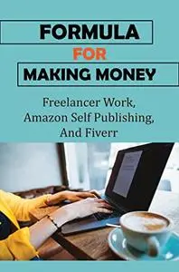 Formula For Making Money: Freelancer Work, Amazon Self Publishing, And Fiverr