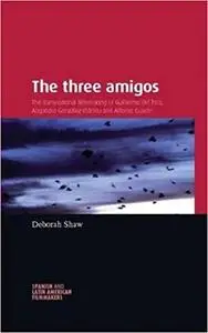 The Three Amigos: The Transnational Filmmaking of Guillermo del Toro, Alejandro González Iñárritu, and Alfonso Cuarón