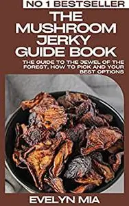 The Mushroom Jerky Guide Book: The Guide To The Jewel Of The Forest, How To Pick And Your Best Options