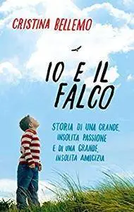 Cristina Bellemo - Io e il falco. Storia di una grande, insolita passione e di una grande, insolita amicizia