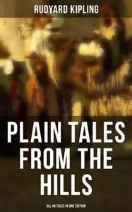 «Plain Tales From the Hills - All 40 Tales in One Edition» by Rudyard Kipling