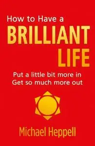 How to Have a Brilliant Life: Put a little bit more in. Get so much more out, 2nd Edition