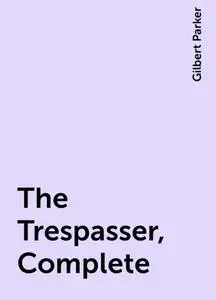 «The Trespasser, Complete» by Gilbert Parker