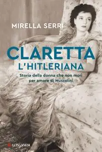 Mirella Serri - Claretta l'hitleriana. Storia della donna che non morì per amore di Mussolini