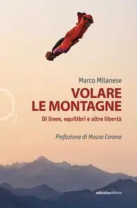 Volare le montagne. Di linee, equilibri e altre libertà - Marco Milanese