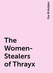 «The Women-Stealers of Thrayx» by Fox B.Holden