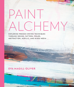 Paint Alchemy : Exploring Process-Driven Techniques Through Design, Pattern, Color, Abstraction, Acrylic and Mixed Media