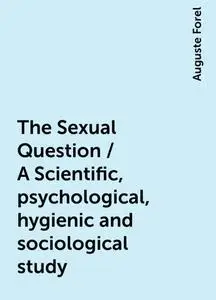 «The Sexual Question / A Scientific, psychological, hygienic and sociological study» by Auguste Forel