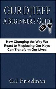 Gurdjieff, a Beginner's Guide--How Changing the Way We React to Misplacing Our Keys Can Transform Our Lives