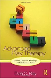 Advanced Play Therapy: Essential Conditions, Knowledge, and Skills for Child Practice