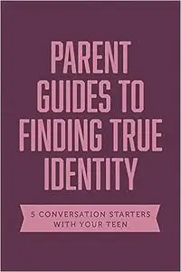 Parent Guides to Finding True Identity: 5 Conversation Starters: Teen Identity / LGBTQ+ and Your Teen / Body Positivity