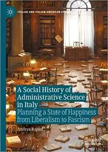 A Social History of Administrative Science in Italy: Planning a State of Happiness from Liberalism to Fascism