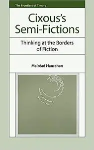 Hélène Cixous's Semi-Fictions: Cixous’s Semi-Fictions: Thinking at the Borders of Fiction