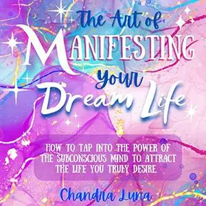 The Art of Manifesting Your Dream Life: How to Tap Into the Power of the Subconscious Mind to Attract the Life You [Audiobook]