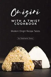 Onigiri with a Twist Cookbook: Modern Onigiri Recipe Twists