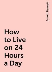 «How to Live on 24 Hours a Day» by Arnold Bennett