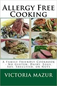 Allergy Free Cooking: A Family Friendly Cookbook - No Gluten, Dairy, Eggs, Soy, Shellfish, or Nuts