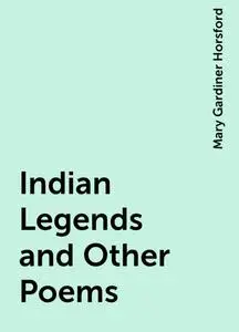 «Indian Legends and Other Poems» by Mary Gardiner Horsford