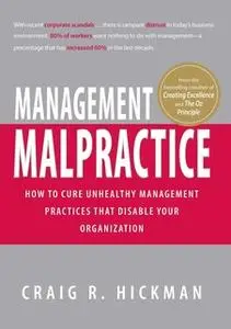 «Management Malpractice: How to Cure Unhealthy Management Practices That Disable Your Organization» by Craig R Hickman